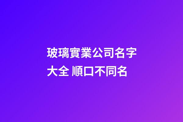 玻璃實業公司名字大全 順口不同名-第1張-公司起名-玄機派